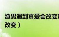 渣男遇到真爱会改变吗（三个原因告诉你不会改变）