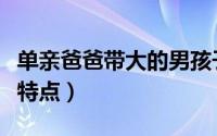 单亲爸爸带大的男孩子的性格特点（三大性格特点）