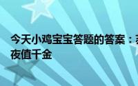 今天小鸡宝宝答题的答案：苏轼春宵一夜值千金苏轼春宵一夜值千金