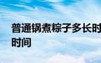 普通锅煮粽子多长时间熟 普通锅煮粽子多长时间