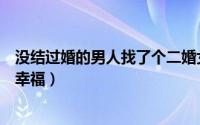 没结过婚的男人找了个二婚女人（四种关键原因决定会不会幸福）