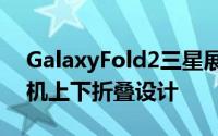 GalaxyFold2三星展示下一代可折叠萤幕手机上下折叠设计