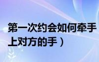 第一次约会如何牵手（看看这几点轻松让你牵上对方的手）