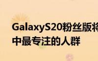 GalaxyS20粉丝版将针对三星智能手机粉丝中最专注的人群