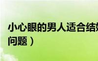 小心眼的男人适合结婚吗（四种不同情况解决问题）