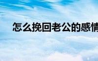 怎么挽回老公的感情（有五种方法解决）