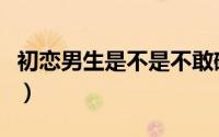 初恋男生是不是不敢碰女生（从四个方面来看）