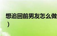 想追回前男友怎么做（以下5种方法值得一试）