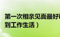 第一次相亲见面最好说些什么好（从兴趣爱好到工作生活）