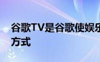 谷歌TV是谷歌使娱乐内容更易于获取的一种方式