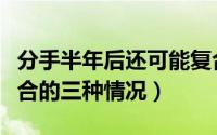 分手半年后还可能复合吗（分手半年后可能复合的三种情况）