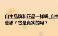 自主品牌和正品一样吗_自主品牌是正品吗_自主品牌是什么意思？它是真实的吗？