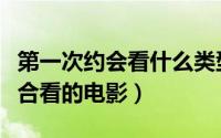 第一次约会看什么类型的电影（第一次约会适合看的电影）