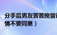 分手后男友苦苦挽留该同意吗（对对方没有感情不要同意）