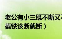 老公有小三既不断又不离婚我该怎么办（斩钉截铁该断就断）