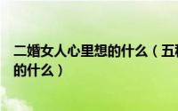 二婚女人心里想的什么（五种方法帮你分析二婚女人心里想的什么）