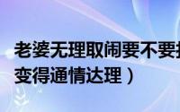 老婆无理取闹要不要打（做到这几点让你老婆变得通情达理）