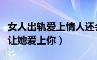 女人出轨爱上情人还会重新爱上老公吗（如何让她爱上你）