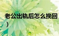 老公出轨后怎么挽回（教你三个办法挽回老公）