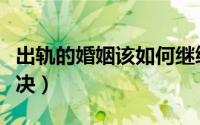 出轨的婚姻该如何继续（三个方法帮你如何解决）