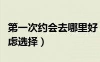 第一次约会去哪里好（可以从这两个方面来考虑选择）