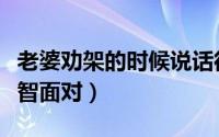 老婆劝架的时候说话很难听（下面教你如何机智面对）