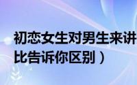 初恋女生对男生来讲是怎样的（3个不同的对比告诉你区别）