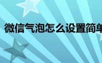 微信气泡怎么设置简单的 微信气泡怎么设置