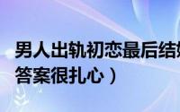 男人出轨初恋最后结婚后面会幸福吗（真实的答案很扎心）