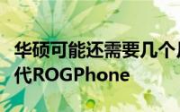 华硕可能还需要几个月的时间才能发布其下一代ROGPhone