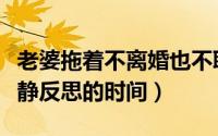 老婆拖着不离婚也不联系什么情况（给彼此冷静反思的时间）