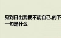 见到日出我便不能自己,的下一句? 见到日出我便不能自己下一句是什么