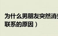 为什么男朋友突然消失不联系了（突然消失不联系的原因）