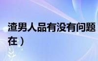 渣男人品有没有问题（三个理由告诉你问题所在）