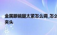 金属眼镜腿太紧怎么调_怎么调太紧_金属眼镜腿太紧怎么调夹头