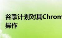 谷歌计划对其Chrome网络浏览器执行相同的操作