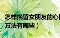 怎样挽留女朋友的心回到热恋（挽回女朋友的方法有哪些）