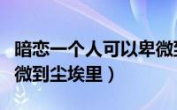 暗恋一个人可以卑微到什么程度（暗恋让人卑微到尘埃里）