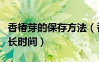 香椿芽的保存方法（香椿芽竟然可以保存这么长时间）