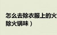 怎么去除衣服上的火锅味（8个小妙招教你去除火锅味）