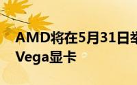 AMD将在5月31日举办发布会极大可能发布Vega显卡