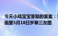 今天小鸡宝宝答题的答案：岁寒三友图哪种植物可以出现在画里5月18日岁寒三友图