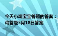 今天小鸡宝宝答题的答案：支付宝小鸡今日答题5月18日小鸡答题5月18日答案