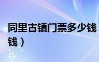 同里古镇门票多少钱（同里古镇门票需要多少钱）