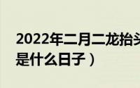 2022年二月二龙抬头是几月几号（二月二日是什么日子）