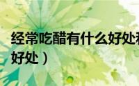 经常吃醋有什么好处和坏处（经常吃醋有什么好处）