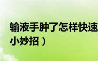 输液手肿了怎样快速消肿（分享5个快速消肿小妙招）