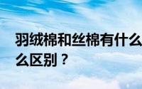 羽绒棉和丝棉有什么区别_羽绒棉和丝棉有什么区别？