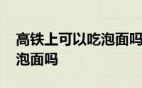 高铁上可以吃泡面吗有热水吗 高铁上可以吃泡面吗