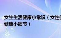 女生生活健康小常识（女性健康小常识：最容易忽略的11个健康小细节）